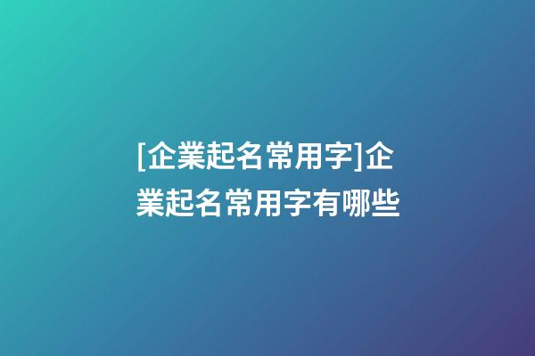 [企業起名常用字]企業起名常用字有哪些-第1張-公司起名-玄機派